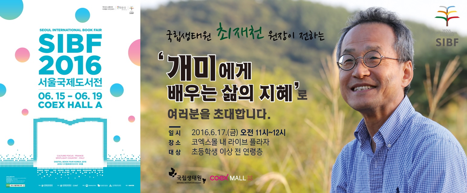 SIBF 2016 서울국제도서전 06.15~06.19 COEX HALL A - 국립생태원 최재천원장이 전하는 개미에게 배우는 삶의 지혜로 여러분을 초대합니다. 일시 : 2016.6.17(금) 오전11시~12시 / 장소 : 코엑스몰 내 라이브 플라자 / 대상 : 초등학생 이상 전 연령층
